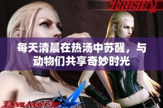 每天清晨在热汤中苏醒，与动物们共享奇妙时光