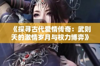 《探寻古代爱情传奇：武则天的激情岁月与权力博弈》
