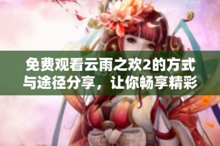 免费观看云雨之欢2的方式与途径分享，让你畅享精彩内容