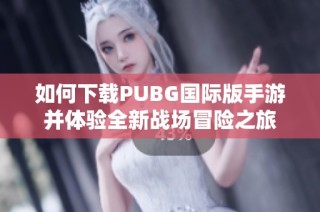 如何下载PUBG国际版手游并体验全新战场冒险之旅