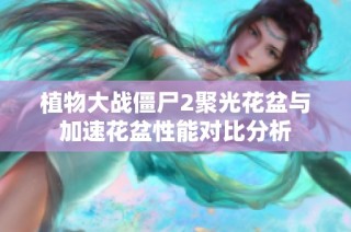 植物大战僵尸2聚光花盆与加速花盆性能对比分析