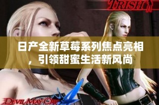 日产全新草莓系列焦点亮相，引领甜蜜生活新风尚