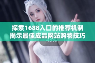 探索1688入口的推荐机制揭示最佳成品网站购物技巧与策略