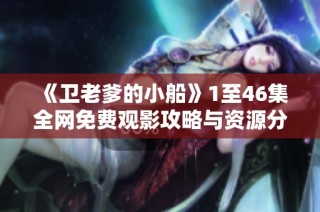 《卫老爹的小船》1至46集全网免费观影攻略与资源分享