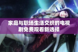 家庭与职场生活交织的电视剧免费观看新选择