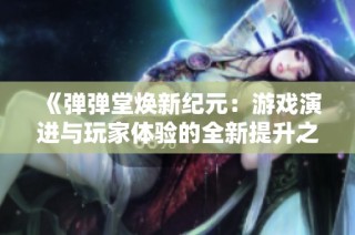 《弹弹堂焕新纪元：游戏演进与玩家体验的全新提升之路》