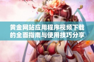 黄金网站应用程序视频下载的全面指南与使用技巧分享