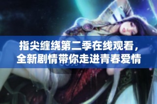 指尖缠绕第二季在线观看，全新剧情带你走进青春爱情的迷人世界
