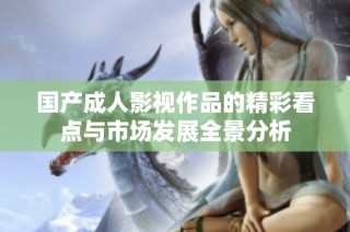 国产成人影视作品的精彩看点与市场发展全景分析
