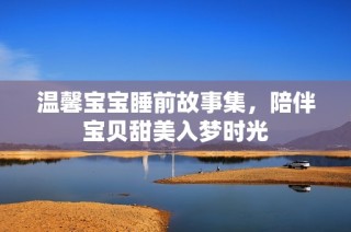 温馨宝宝睡前故事集，陪伴宝贝甜美入梦时光