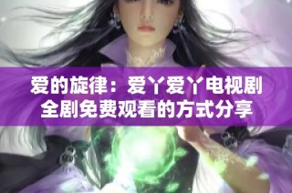 爱的旋律：爱丫爱丫电视剧全剧免费观看的方式分享