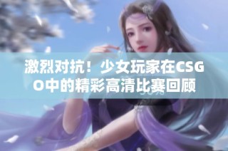 激烈对抗！少女玩家在CSGO中的精彩高清比赛回顾