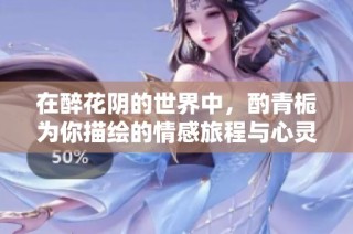在醉花阴的世界中，酌青栀为你描绘的情感旅程与心灵碰撞