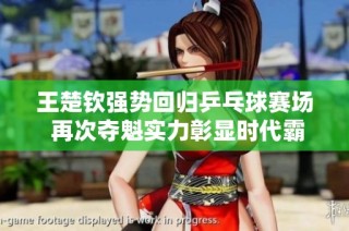王楚钦强势回归乒乓球赛场 再次夺魁实力彰显时代霸主风范