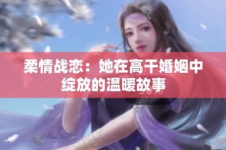 柔情战恋：她在高干婚姻中绽放的温暖故事