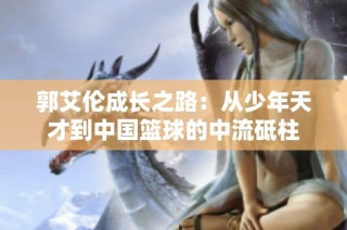 郭艾伦成长之路：从少年天才到中国篮球的中流砥柱