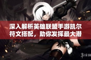 深入解析英雄联盟手游凯尔符文搭配，助你发挥最大潜力