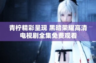 青柠精彩呈现 黑暗荣耀高清电视剧全集免费观看