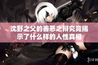 沈野之父的善恶之辩究竟揭示了什么样的人性真相