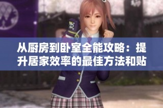 从厨房到卧室全能攻略：提升居家效率的最佳方法和贴士