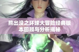 熊出没之环球大冒险经典版本回顾与分析揭秘