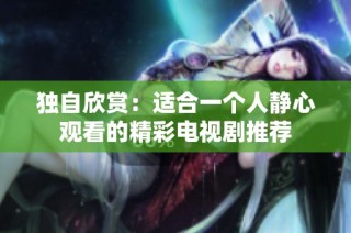 独自欣赏：适合一个人静心观看的精彩电视剧推荐