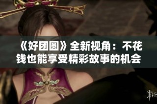 《好团圆》全新视角：不花钱也能享受精彩故事的机会