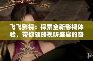 飞飞影视：探索全新影视体验，带你领略视听盛宴的奇妙之旅