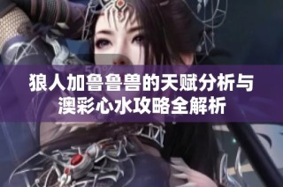 狼人加鲁鲁兽的天赋分析与澳彩心水攻略全解析