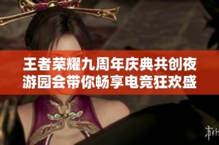 王者荣耀九周年庆典共创夜游园会带你畅享电竞狂欢盛宴