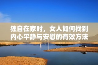 独自在家时，女人如何找到内心平静与安慰的有效方法