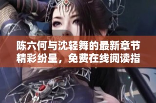 陈六何与沈轻舞的最新章节精彩纷呈，免费在线阅读指南