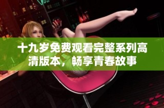 十九岁免费观看完整系列高清版本，畅享青春故事