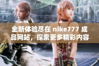 全新体验尽在 nike777 成品网站，探索更多精彩内容！