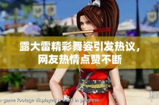 露大雷精彩舞姿引发热议，网友热情点赞不断