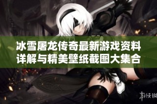 冰雪屠龙传奇最新游戏资料详解与精美壁纸截图大集合，尽在本篇攻略中