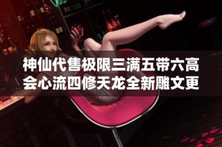 神仙代售极限三满五带六高会心流四修天龙全新雕文更新解析与攻略分享