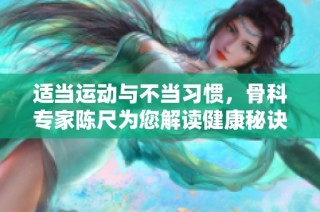 适当运动与不当习惯，骨科专家陈尺为您解读健康秘诀