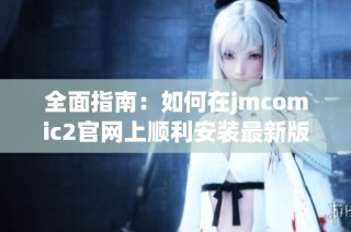 全面指南：如何在jmcomic2官网上顺利安装最新版本的漫画应用