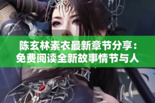 陈玄林素衣最新章节分享：免费阅读全新故事情节与人物发展