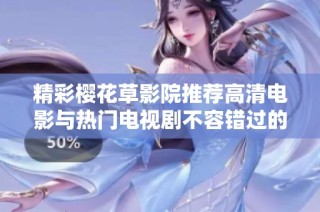 精彩樱花草影院推荐高清电影与热门电视剧不容错过的精选列表