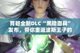 育碧全新DLC“黑暗面具”发布，带你重返波斯王子的精彩冒险