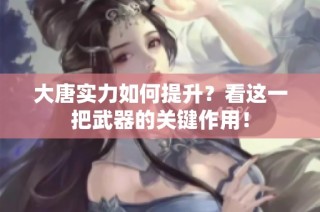大唐实力如何提升？看这一把武器的关键作用！