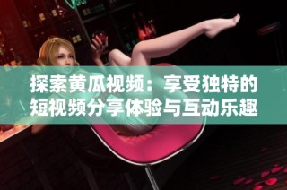 探索黄瓜视频：享受独特的短视频分享体验与互动乐趣