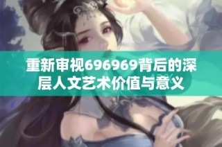 重新审视696969背后的深层人文艺术价值与意义