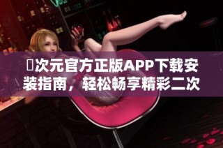 囧次元官方正版APP下载安装指南，轻松畅享精彩二次元内容