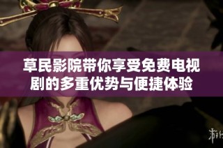 草民影院带你享受免费电视剧的多重优势与便捷体验