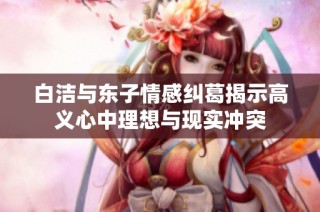 白洁与东子情感纠葛揭示高义心中理想与现实冲突