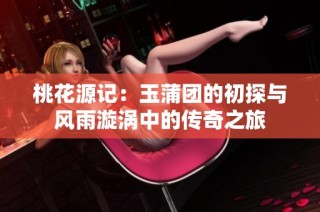 桃花源记：玉蒲团的初探与风雨漩涡中的传奇之旅