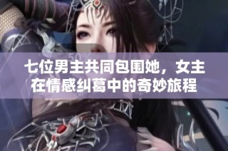 七位男主共同包围她，女主在情感纠葛中的奇妙旅程